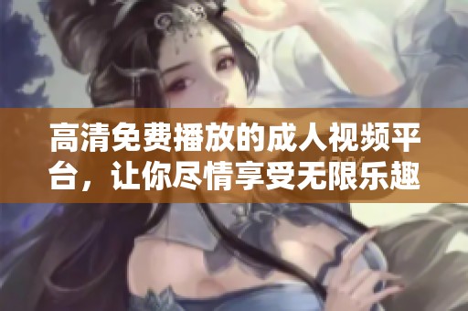 高清免费播放的成人视频平台，让你尽情享受无限乐趣