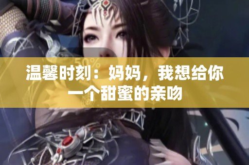 温馨时刻：妈妈，我想给你一个甜蜜的亲吻