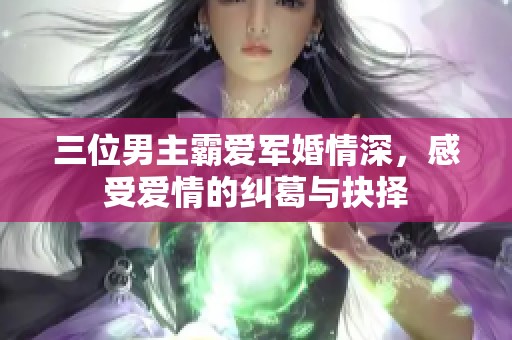 三位男主霸爱军婚情深，感受爱情的纠葛与抉择