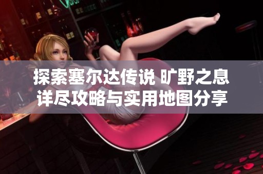 探索塞尔达传说 旷野之息详尽攻略与实用地图分享