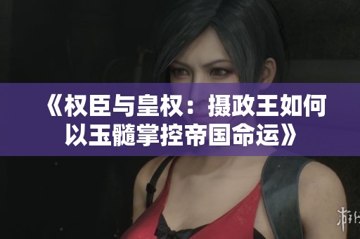 《权臣与皇权：摄政王如何以玉髓掌控帝国命运》