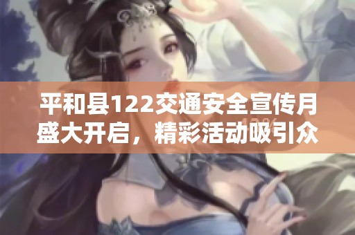 平和县122交通安全宣传月盛大开启，精彩活动吸引众人参与