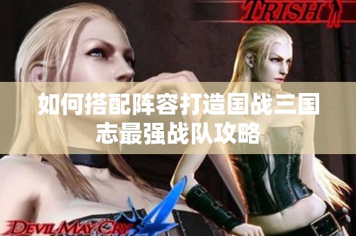 如何搭配阵容打造国战三国志最强战队攻略