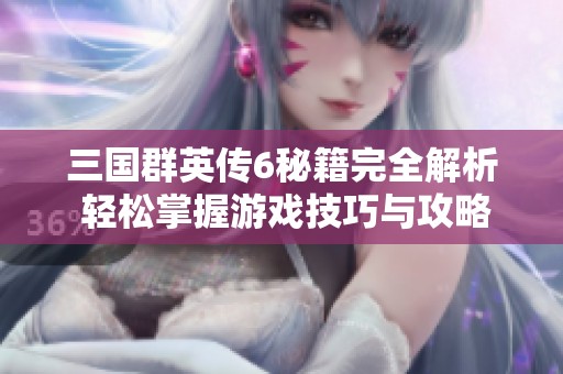 三国群英传6秘籍完全解析 轻松掌握游戏技巧与攻略