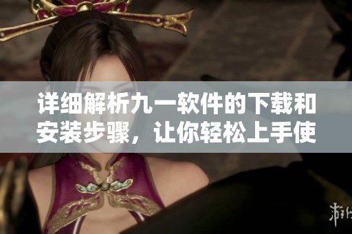 详细解析九一软件的下载和安装步骤，让你轻松上手使用
