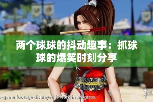 两个球球的抖动趣事：抓球球的爆笑时刻分享