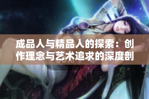 成品人与精品人的探索：创作理念与艺术追求的深度剖析