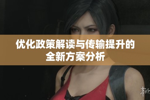 优化政策解读与传输提升的全新方案分析