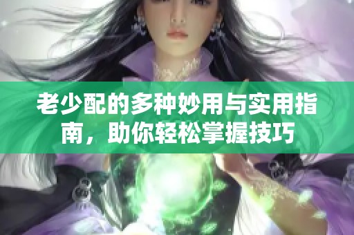 老少配的多种妙用与实用指南，助你轻松掌握技巧