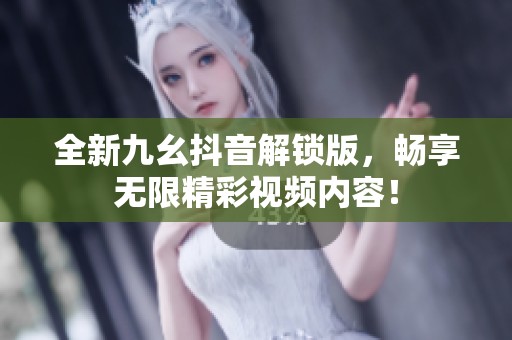 全新九幺抖音解锁版，畅享无限精彩视频内容！