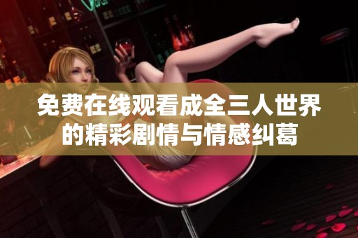 免费在线观看成全三人世界的精彩剧情与情感纠葛