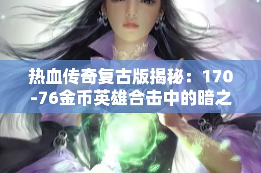 热血传奇复古版揭秘：170-76金币英雄合击中的暗之骷髅特性分析