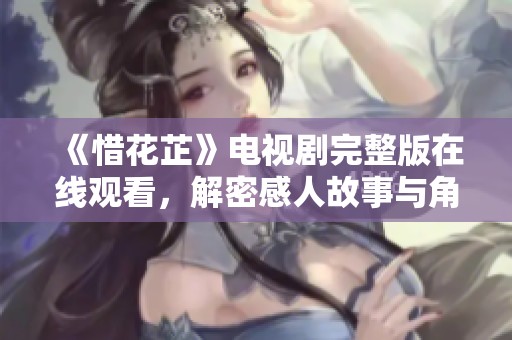 《惜花芷》电视剧完整版在线观看，解密感人故事与角色魅力