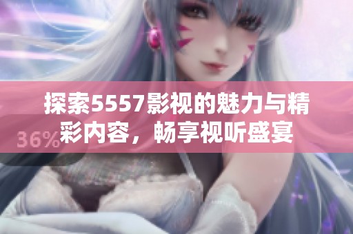 探索5557影视的魅力与精彩内容，畅享视听盛宴