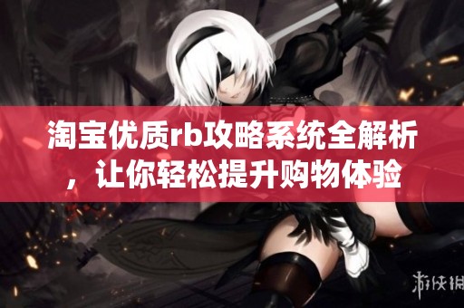 淘宝优质rb攻略系统全解析，让你轻松提升购物体验
