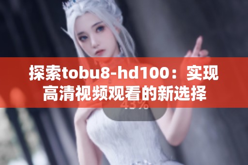 探索tobu8-hd100：实现高清视频观看的新选择