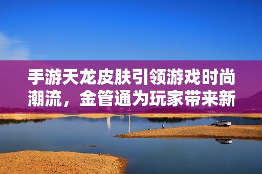 手游天龙皮肤引领游戏时尚潮流，金管通为玩家带来新体验