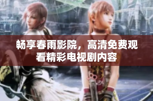 畅享春雨影院，高清免费观看精彩电视剧内容