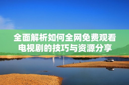 全面解析如何全网免费观看电视剧的技巧与资源分享
