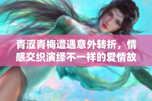青涩青梅遭遇意外转折，情感交织演绎不一样的爱情故事