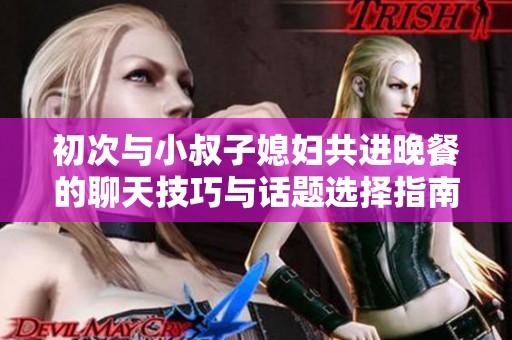 初次与小叔子媳妇共进晚餐的聊天技巧与话题选择指南