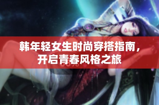 韩年轻女生时尚穿搭指南，开启青春风格之旅