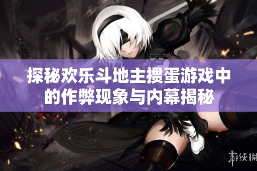 探秘欢乐斗地主掼蛋游戏中的作弊现象与内幕揭秘