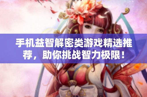 手机益智解密类游戏精选推荐，助你挑战智力极限！