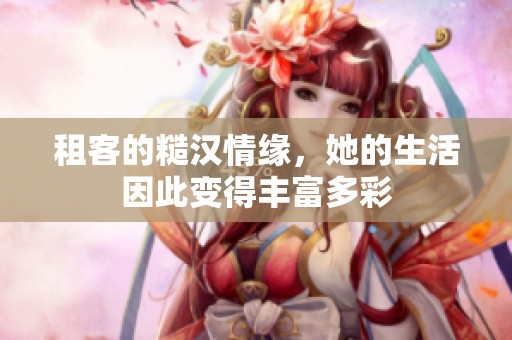 租客的糙汉情缘，她的生活因此变得丰富多彩