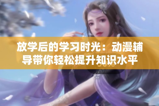 放学后的学习时光：动漫辅导带你轻松提升知识水平