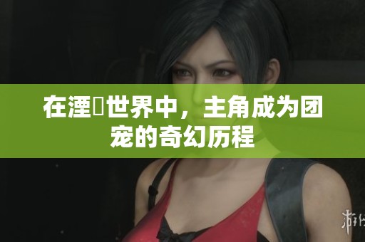 在湮婸世界中，主角成为团宠的奇幻历程
