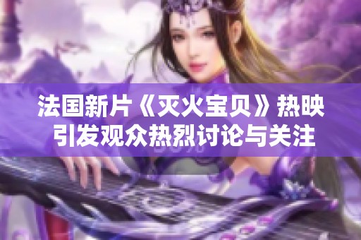 法国新片《灭火宝贝》热映 引发观众热烈讨论与关注