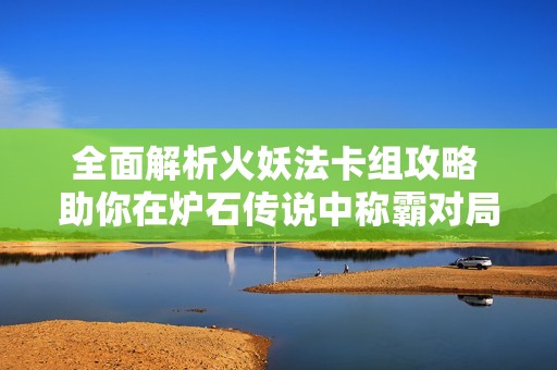 全面解析火妖法卡组攻略 助你在炉石传说中称霸对局