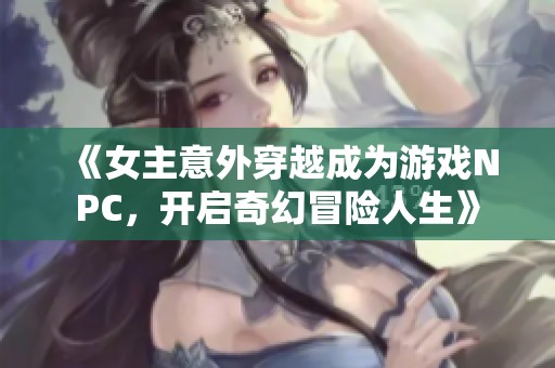 《女主意外穿越成为游戏NPC，开启奇幻冒险人生》