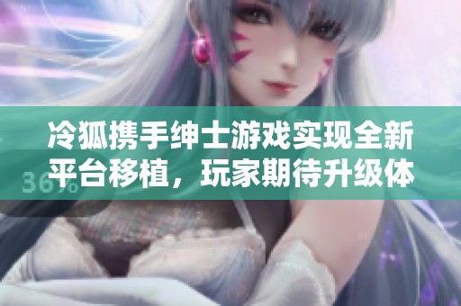 冷狐携手绅士游戏实现全新平台移植，玩家期待升级体验