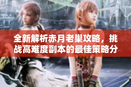 全新解析赤月老巢攻略，挑战高难度副本的最佳策略分享