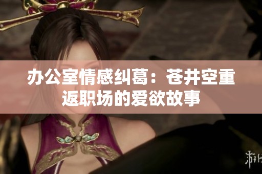 办公室情感纠葛：苍井空重返职场的爱欲故事