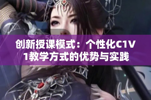 创新授课模式：个性化C1V1教学方式的优势与实践