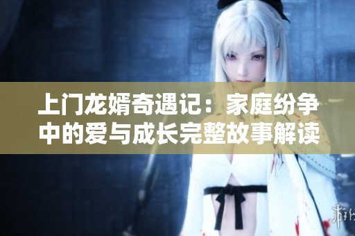 上门龙婿奇遇记：家庭纷争中的爱与成长完整故事解读