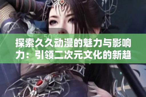 探索久久动漫的魅力与影响力：引领二次元文化的新趋势