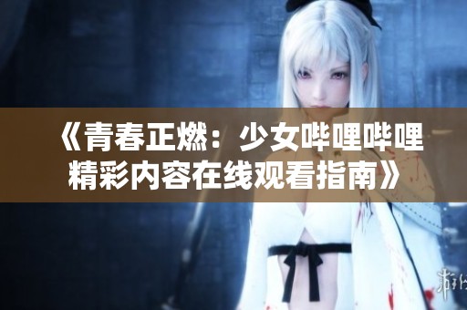 《青春正燃：少女哔哩哔哩精彩内容在线观看指南》