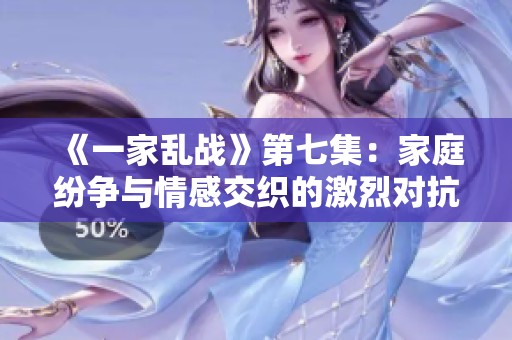《一家乱战》第七集：家庭纷争与情感交织的激烈对抗
