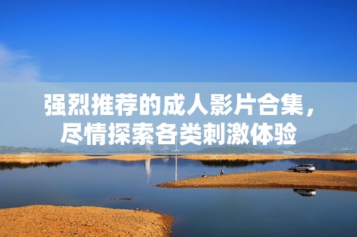 强烈推荐的成人影片合集，尽情探索各类刺激体验