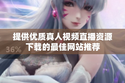 提供优质真人视频直播资源下载的最佳网站推荐