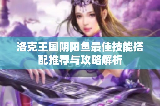 洛克王国阴阳鱼最佳技能搭配推荐与攻略解析