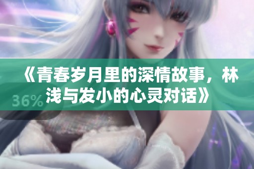 《青春岁月里的深情故事，林浅与发小的心灵对话》