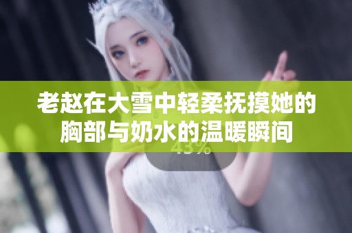 老赵在大雪中轻柔抚摸她的胸部与奶水的温暖瞬间