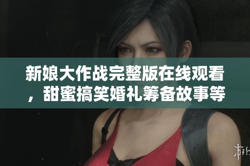 新娘大作战完整版在线观看，甜蜜搞笑婚礼筹备故事等你来享受