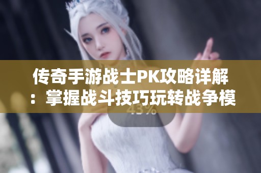 传奇手游战士PK攻略详解：掌握战斗技巧玩转战争模式