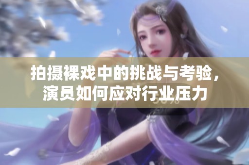 拍摄裸戏中的挑战与考验，演员如何应对行业压力